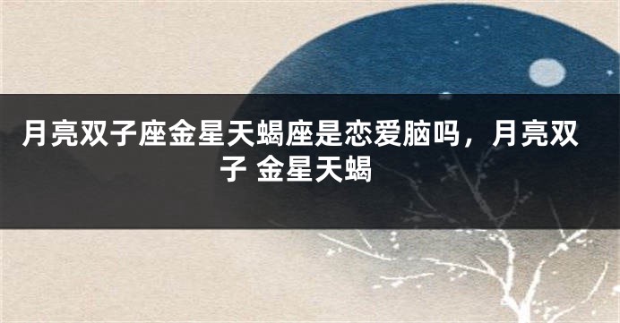 月亮双子座金星天蝎座是恋爱脑吗，月亮双子 金星天蝎