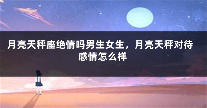 月亮天秤座绝情吗男生女生，月亮天秤对待感情怎么样
