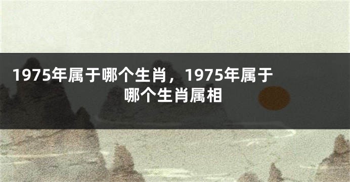 1975年属于哪个生肖，1975年属于哪个生肖属相