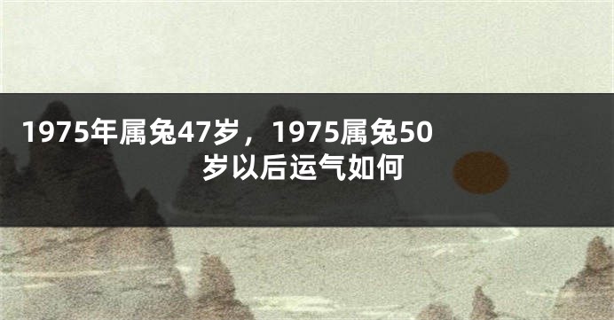 1975年属兔47岁，1975属兔50岁以后运气如何