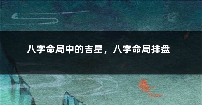 八字命局中的吉星,八字命局排盘