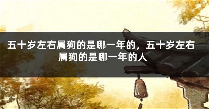 五十岁左右属狗的是哪一年的，五十岁左右属狗的是哪一年的人
