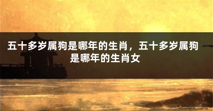 五十多岁属狗是哪年的生肖，五十多岁属狗是哪年的生肖女