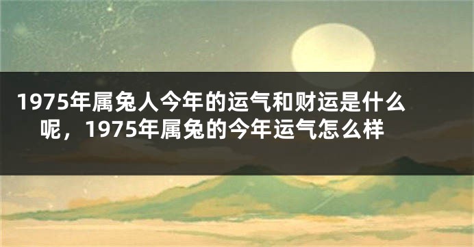 1975年属兔人今年的运气和财运是什么呢，1975年属兔的今年运气怎么样