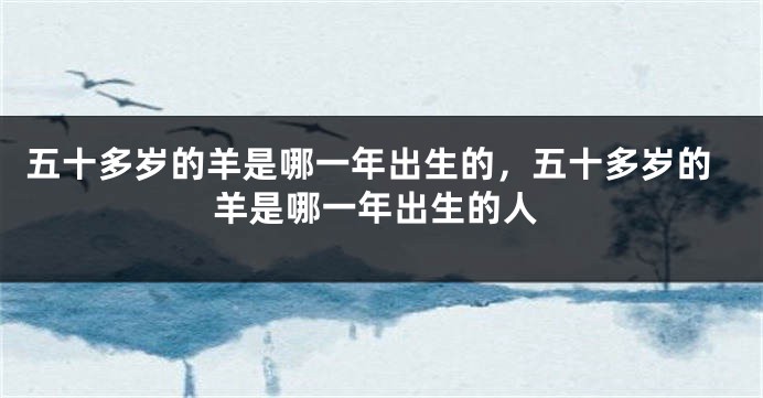 五十多岁的羊是哪一年出生的，五十多岁的羊是哪一年出生的人