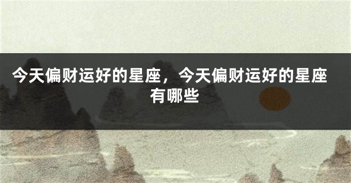 今天偏财运好的星座，今天偏财运好的星座有哪些