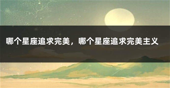 哪个星座追求完美，哪个星座追求完美主义