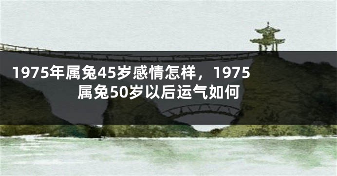 1975年属兔45岁感情怎样，1975属兔50岁以后运气如何