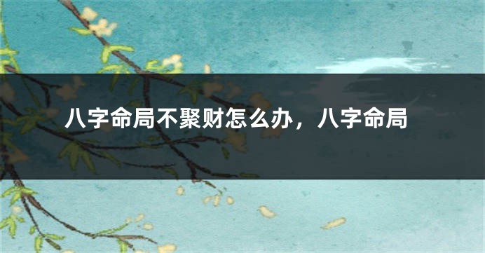 八字命局不聚财怎么办，八字命局