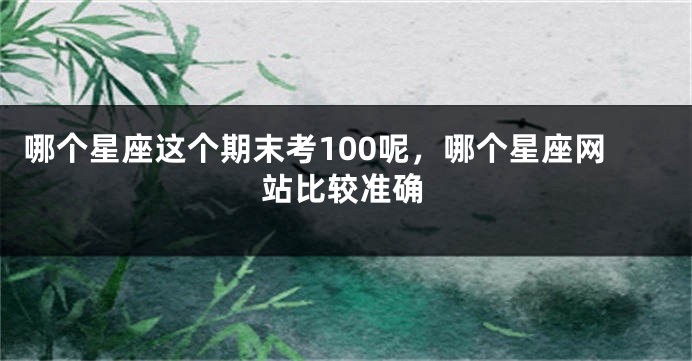 哪个星座这个期末考100呢，哪个星座网站比较准确