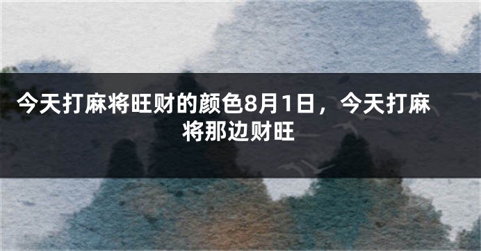 今天打麻将旺财的颜色8月1日，今天打麻将那边财旺