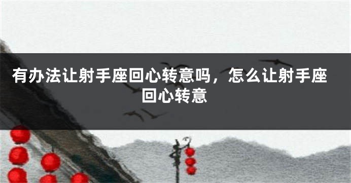 有办法让射手座回心转意吗，怎么让射手座回心转意