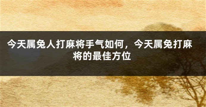 今天属兔人打麻将手气如何，今天属兔打麻将的最佳方位