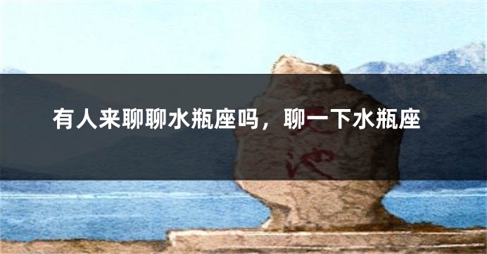 有人来聊聊水瓶座吗，聊一下水瓶座