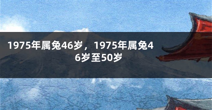 1975年属兔46岁，1975年属兔46岁至50岁