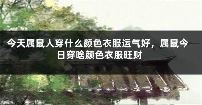 今天属鼠人穿什么颜色衣服运气好，属鼠今日穿啥颜色衣服旺财