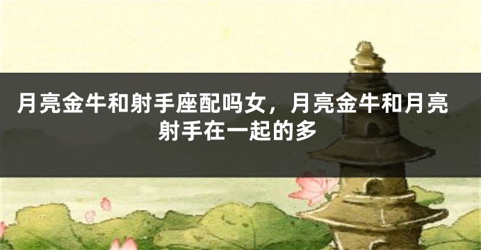 月亮金牛和射手座配吗女，月亮金牛和月亮射手在一起的多