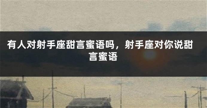 有人对射手座甜言蜜语吗，射手座对你说甜言蜜语