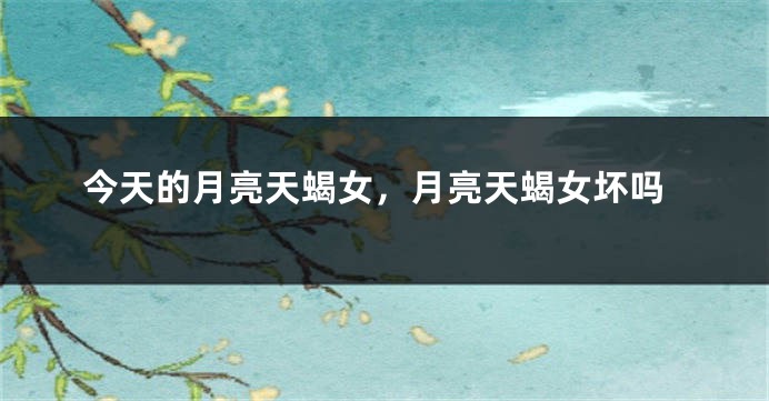 今天的月亮天蝎女，月亮天蝎女坏吗