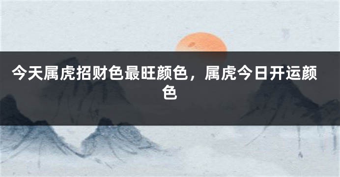 今天属虎招财色最旺颜色，属虎今日开运颜色