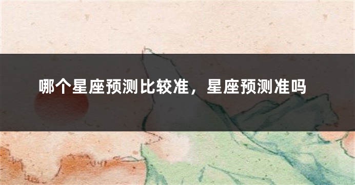 哪个星座预测比较准，星座预测准吗