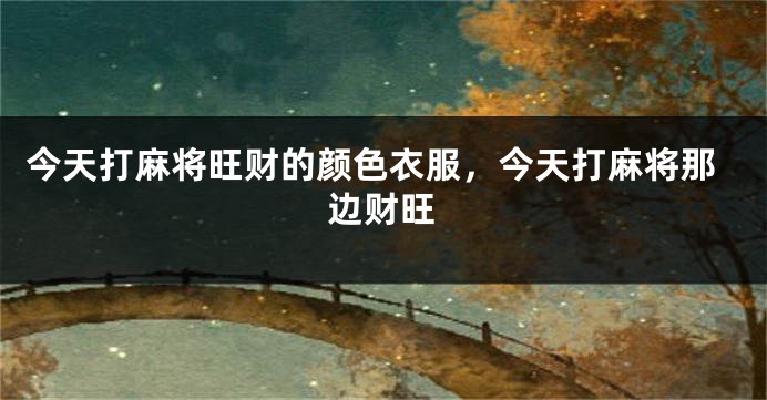 今天打麻将旺财的颜色衣服，今天打麻将那边财旺