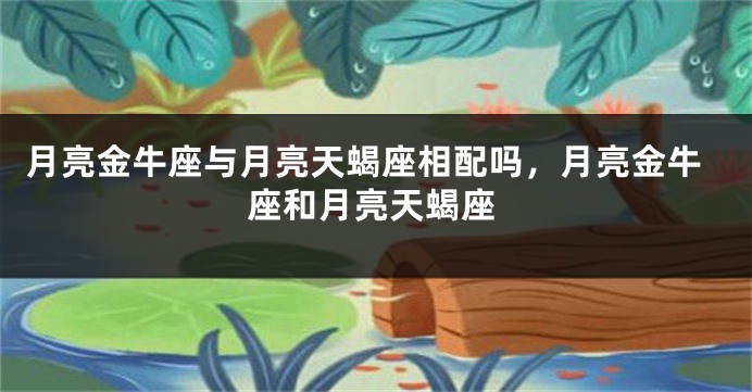 月亮金牛座与月亮天蝎座相配吗，月亮金牛座和月亮天蝎座