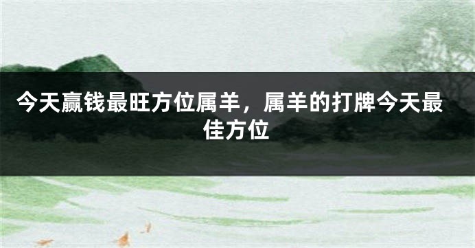 今天赢钱最旺方位属羊，属羊的打牌今天最佳方位