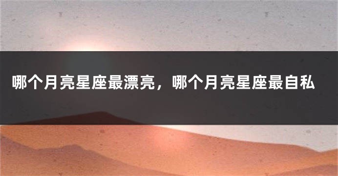 哪个月亮星座最漂亮,哪个月亮星座最自私