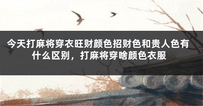 今天打麻将穿衣旺财颜色招财色和贵人色有什么区别，打麻将穿啥颜色衣服