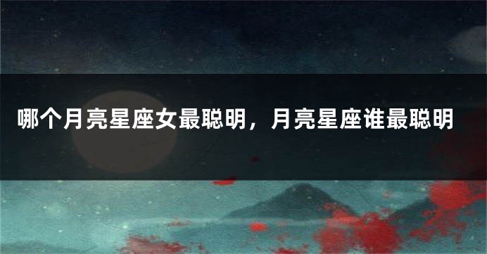 哪个月亮星座女最聪明，月亮星座谁最聪明