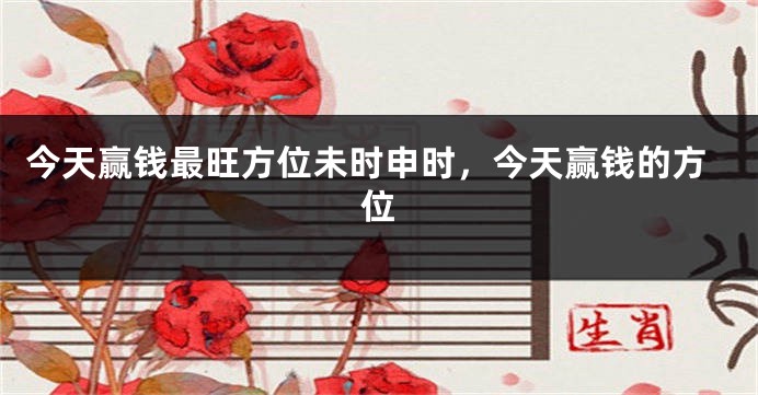 今天赢钱最旺方位未时申时，今天赢钱的方位