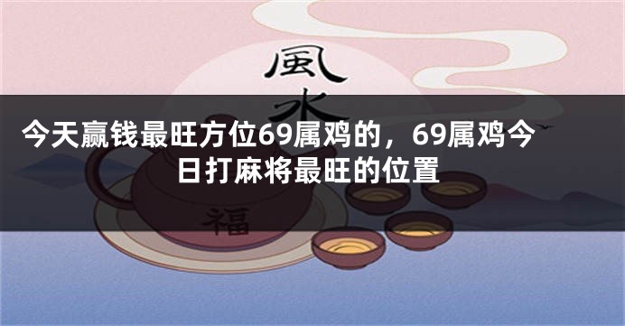 今天赢钱最旺方位69属鸡的，69属鸡今日打麻将最旺的位置
