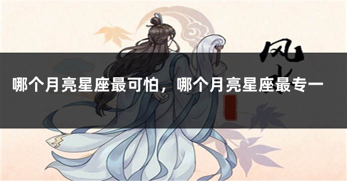 哪个月亮星座最可怕，哪个月亮星座最专一