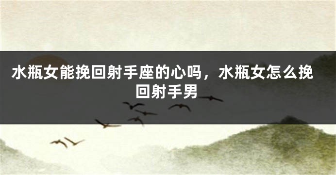 水瓶女能挽回射手座的心吗，水瓶女怎么挽回射手男
