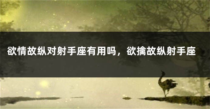 欲情故纵对射手座有用吗，欲擒故纵射手座