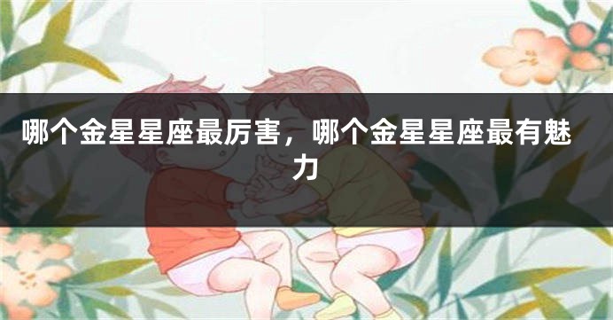 哪个金星星座最厉害，哪个金星星座最有魅力