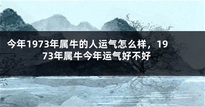 今年1973年属牛的人运气怎么样，1973年属牛今年运气好不好