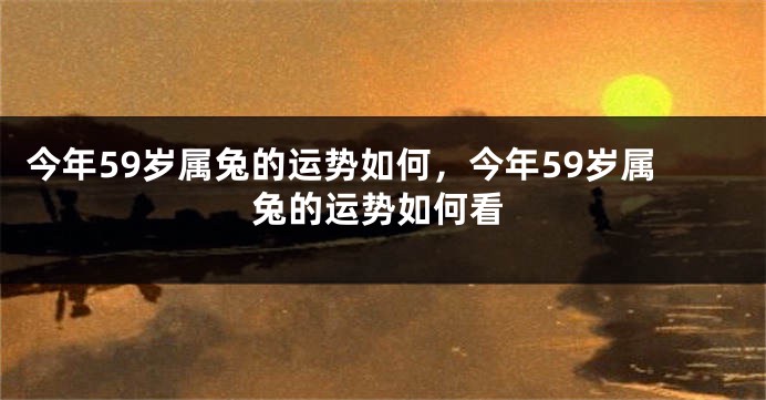 今年59岁属兔的运势如何，今年59岁属兔的运势如何看