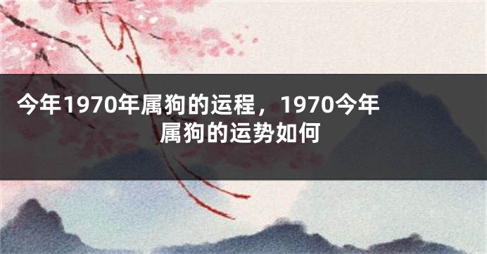今年1970年属狗的运程，1970今年属狗的运势如何