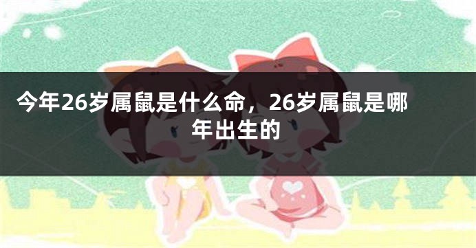 今年26岁属鼠是什么命，26岁属鼠是哪年出生的