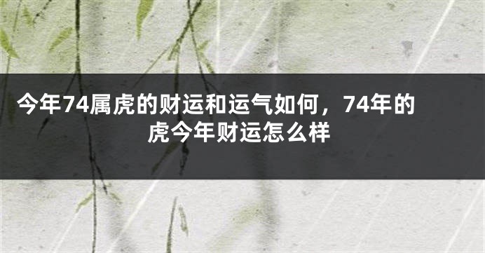 今年74属虎的财运和运气如何，74年的虎今年财运怎么样