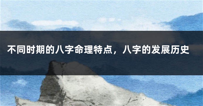 不同时期的八字命理特点，八字的发展历史