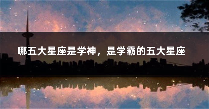 哪五大星座是学神,是学霸的五大星座