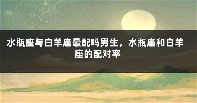 水瓶座与白羊座最配吗男生，水瓶座和白羊座的配对率
