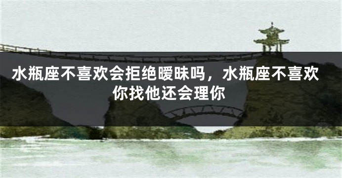 水瓶座不喜欢会拒绝暧昧吗，水瓶座不喜欢你找他还会理你