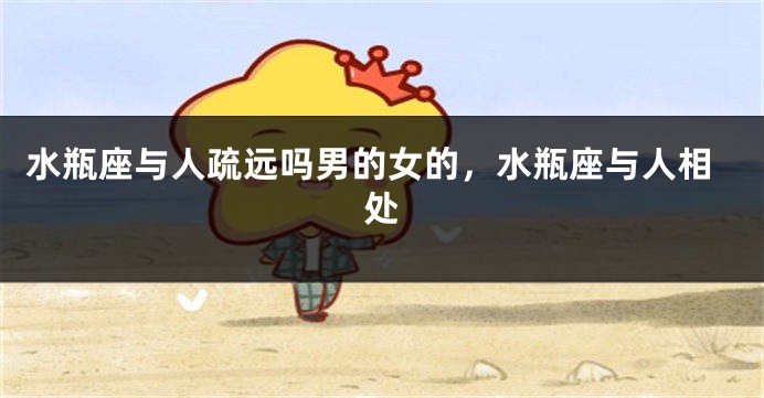 水瓶座与人疏远吗男的女的，水瓶座与人相处