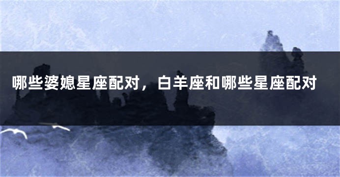 哪些婆媳星座配对，白羊座和哪些星座配对