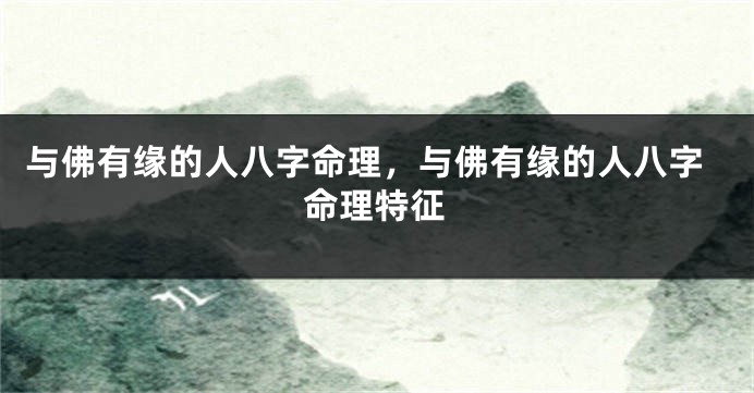 与佛有缘的人八字命理，与佛有缘的人八字命理特征
