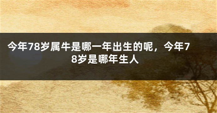 今年78岁属牛是哪一年出生的呢，今年78岁是哪年生人